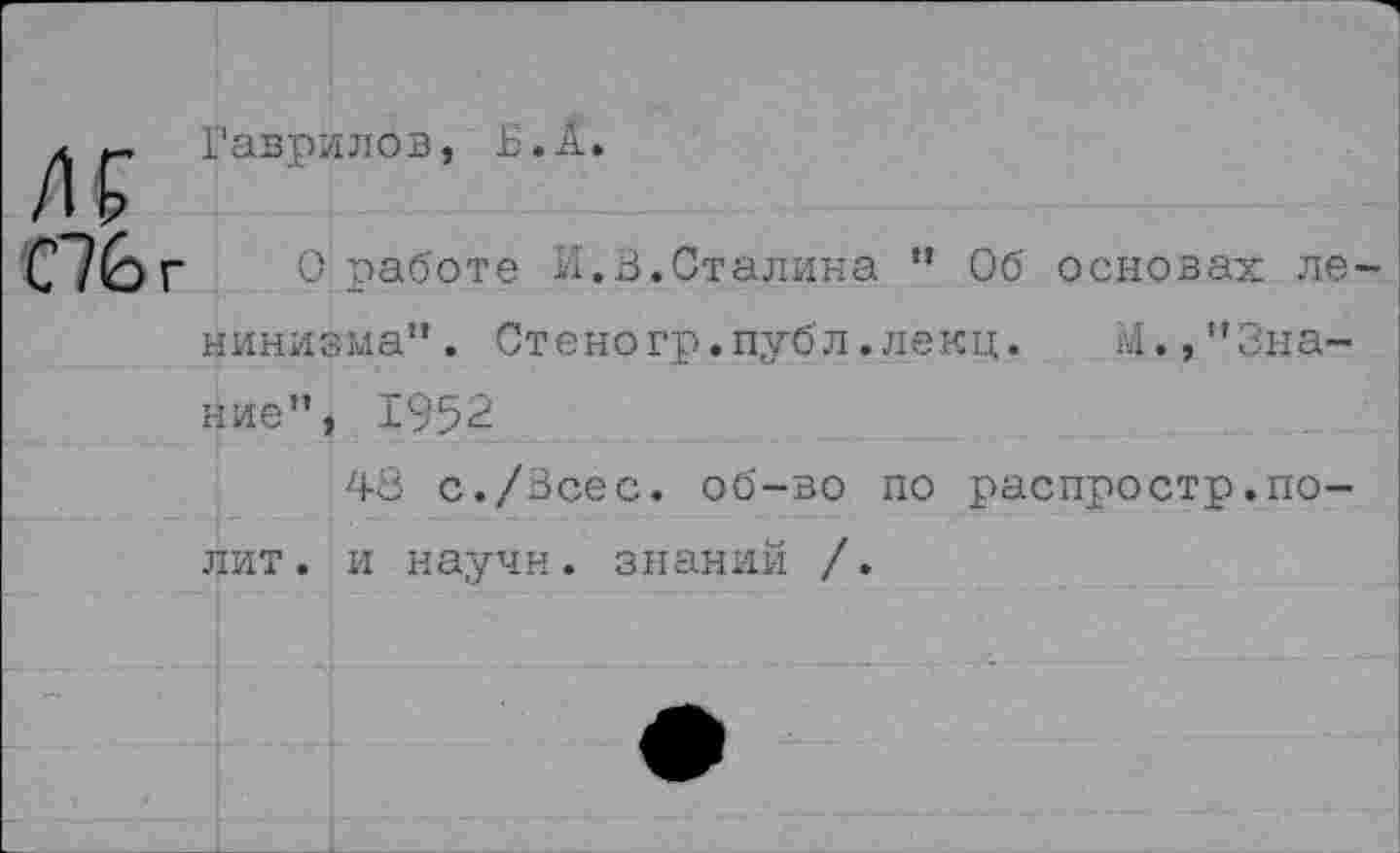 ﻿Гаврилов, Е.А.
О работе И.3.Сталина " Об основах ле кинизма". Стеногр.публ.лекц. М.,"Знание", 1952
48 с./Зсес. об-во по распростр.полит. и научи, знаний /.